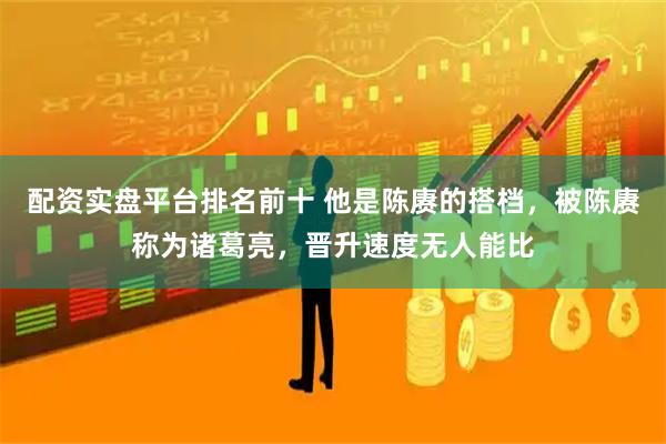 配资实盘平台排名前十 他是陈赓的搭档，被陈赓称为诸葛亮，晋升速度无人能比