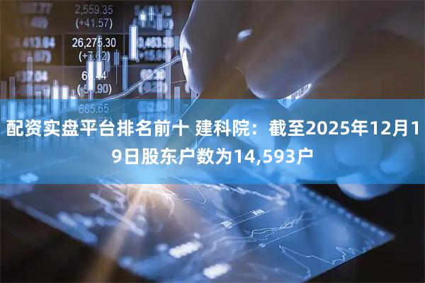 配资实盘平台排名前十 建科院：截至2025年12月19日股东户数为14,593户