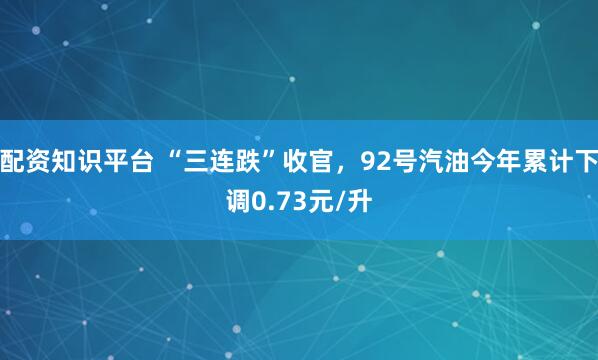 配资知识平台 “三连跌”收官，92号汽油今年累计下调0.73元/升
