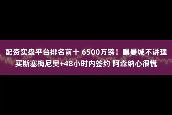 配资实盘平台排名前十 6500万镑！曝曼城不讲理买断塞梅尼奥+48小时内签约 阿森纳心很慌