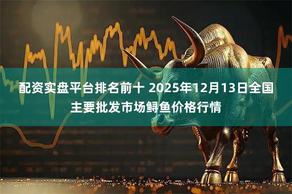 配资实盘平台排名前十 2025年12月13日全国主要批发市场鲟鱼价格行情