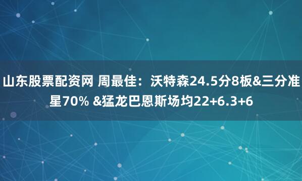 山东股票配资网 周最佳：沃特森24.5分8板&三分准星70% &猛龙巴恩斯场均22+6.3+6
