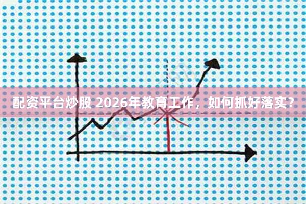 配资平台炒股 2026年教育工作，如何抓好落实？