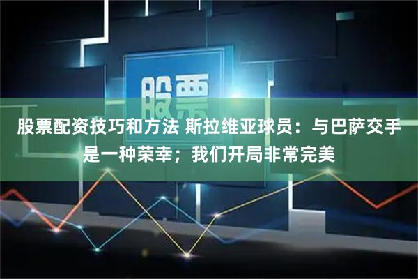 股票配资技巧和方法 斯拉维亚球员：与巴萨交手是一种荣幸；我们开局非常完美