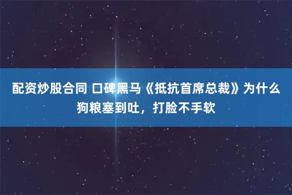 配资炒股合同 口碑黑马《抵抗首席总裁》为什么狗粮塞到吐，打脸不手软