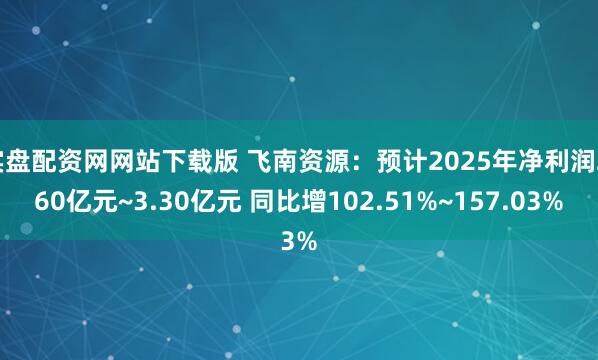 实盘配资网网站下载版 飞南资源：预计2025年净利润2.60亿元~3.30亿元 同比增102.51%~157.03%