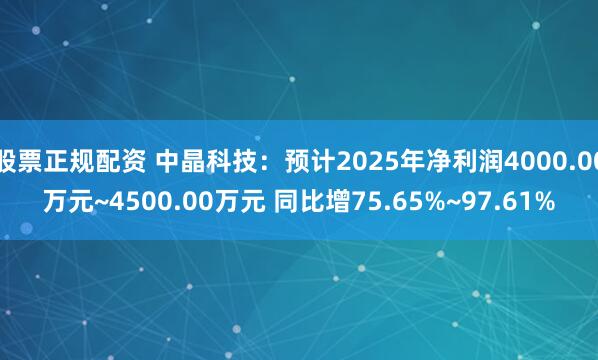 股票正规配资 中晶科技：预计2025年净利润4000.00万元~4500.00万元 同比增75.65%~97.61%