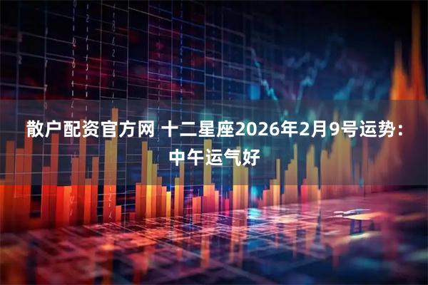 散户配资官方网 十二星座2026年2月9号运势：中午运气好