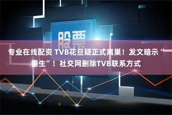 专业在线配资 TVB花旦疑正式离巢！发文暗示“重生”！社交网删除TVB联系方式