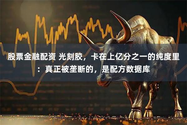 股票金融配资 光刻胶，卡在上亿分之一的纯度里：真正被垄断的，是配方数据库