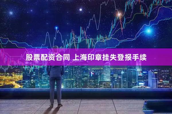 股票配资合同 上海印章挂失登报手续