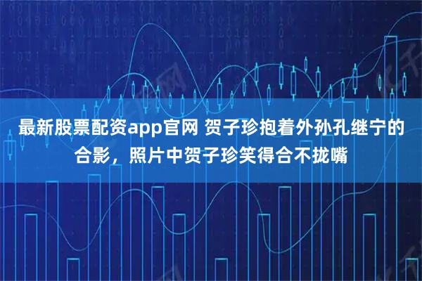 最新股票配资app官网 贺子珍抱着外孙孔继宁的合影，照片中贺子珍笑得合不拢嘴