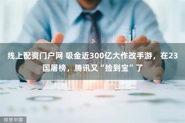 线上配资门户网 吸金近300亿大作改手游，在23国屠榜，腾讯又“捡到宝”了