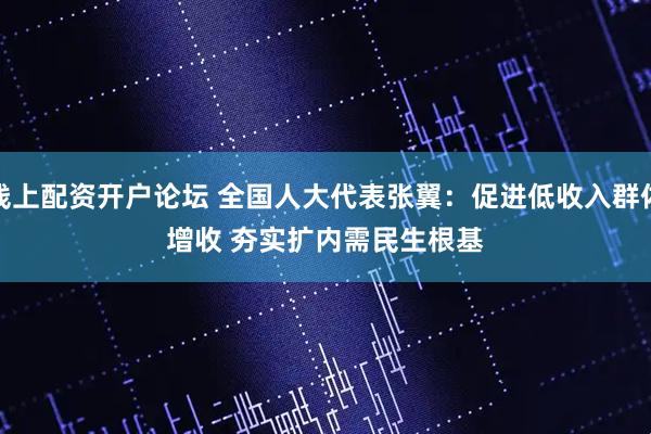 线上配资开户论坛 全国人大代表张翼：促进低收入群体增收 夯实扩内需民生根基