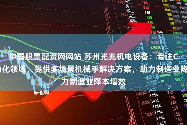 中国股票配资网网站 苏州光兆机电设备:专注CNC自动化领域,提供多场景机械手解决方案,助力制造业降本增效