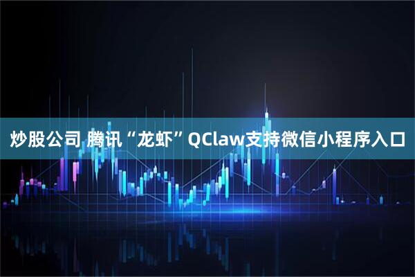 炒股公司 腾讯“龙虾”QClaw支持微信小程序入口