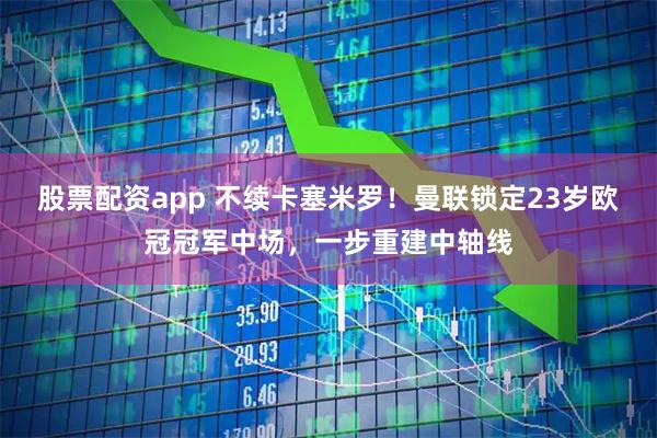 股票配资app 不续卡塞米罗!曼联锁定23岁欧冠冠军中场,一步重建中轴线