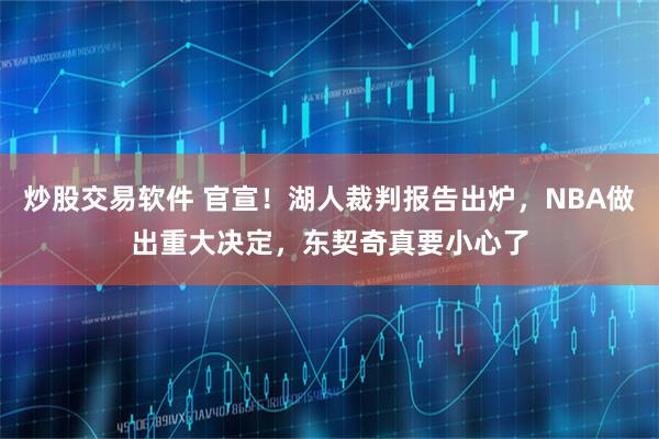 炒股交易软件 官宣!湖人裁判报告出炉,NBA做出重大决定,东契奇真要小心了
