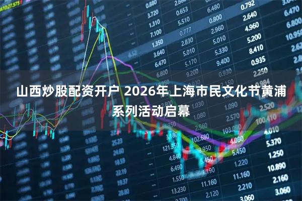 山西炒股配资开户 2026年上海市民文化节黄浦系列活动启幕