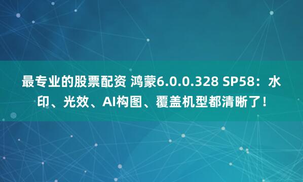 最专业的股票配资 鸿蒙6.0.0.328 SP58：水印、光效、AI构图、覆盖机型都清晰了！