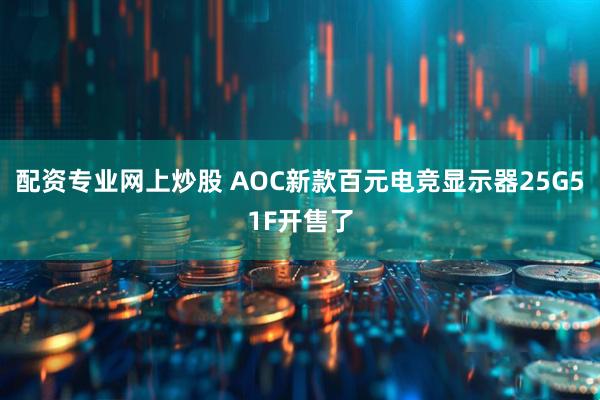 配资专业网上炒股 AOC新款百元电竞显示器25G51F开售了