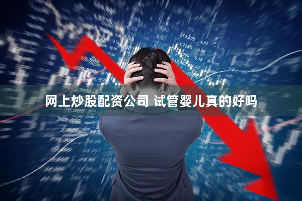 网上炒股配资公司 试管婴儿真的好吗