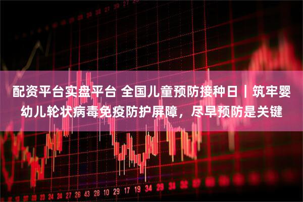 配资平台实盘平台 全国儿童预防接种日｜筑牢婴幼儿轮状病毒免疫防护屏障，尽早预防是关键