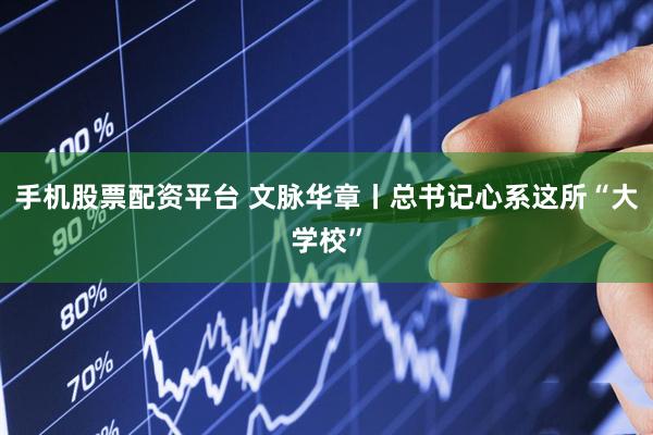 手机股票配资平台 文脉华章丨总书记心系这所“大学校”