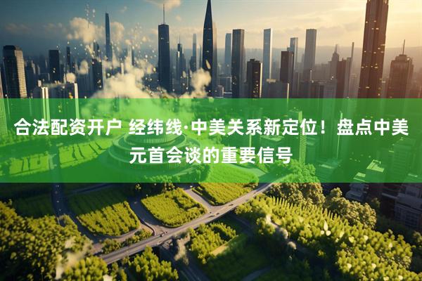 合法配资开户 经纬线·中美关系新定位！盘点中美元首会谈的重要信号