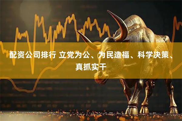 配资公司排行 立党为公、为民造福、科学决策、真抓实干