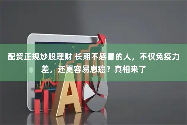 配资正规炒股理财 长期不感冒的人，不仅免疫力差，还更容易患癌？真相来了