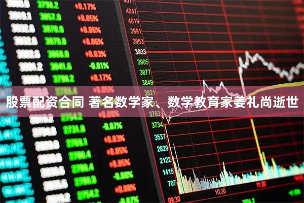 股票配资合同 著名数学家、数学教育家姜礼尚逝世