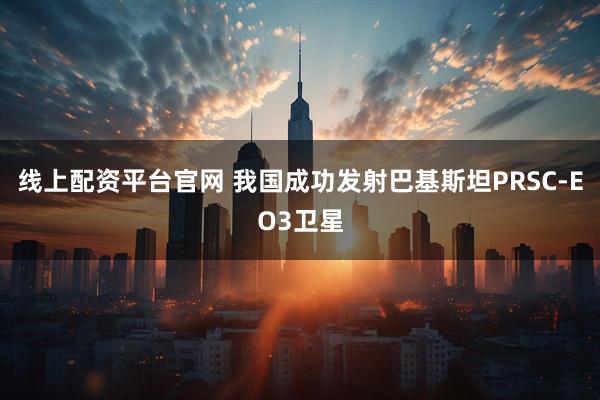 线上配资平台官网 我国成功发射巴基斯坦PRSC-EO3卫星