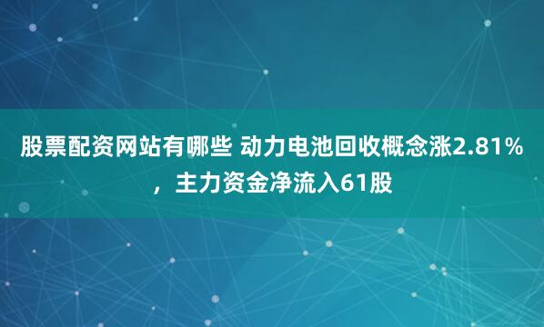 股票配资网站有哪些 动力电池回收概念涨2.81%,主力资金净流入61股