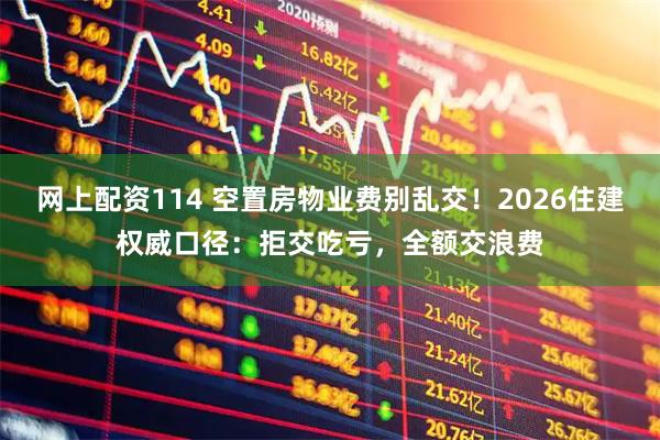 网上配资114 空置房物业费别乱交！2026住建权威口径：拒交吃亏，全额交浪费