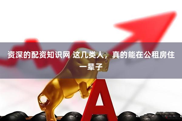 资深的配资知识网 这几类人，真的能在公租房住一辈子
