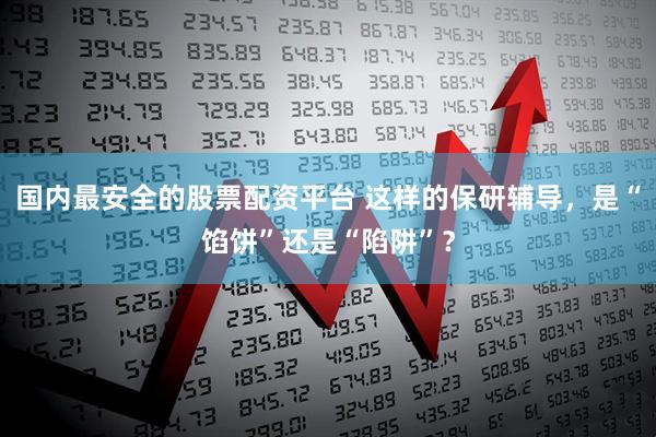 国内最安全的股票配资平台 这样的保研辅导，是“馅饼”还是“陷阱”？