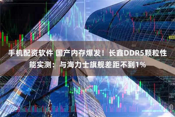 手机配资软件 国产内存爆发！长鑫DDR5颗粒性能实测：与海力士旗舰差距不到1%