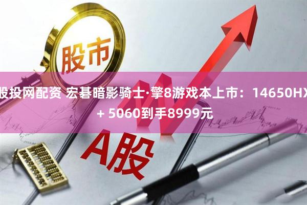 股投网配资 宏碁暗影骑士·擎8游戏本上市：14650HX + 5060到手8999元